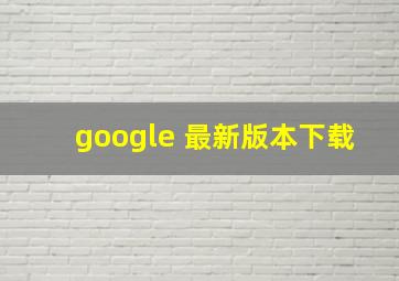 google 最新版本下载